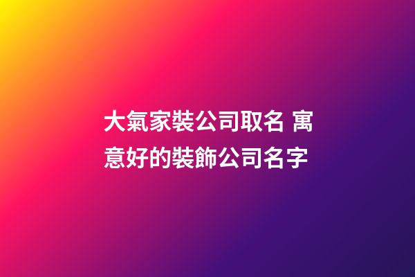 大氣家裝公司取名 寓意好的裝飾公司名字
